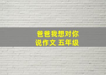 爸爸我想对你说作文 五年级